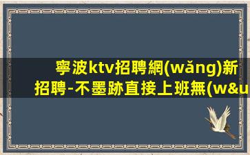 寧波ktv招聘網(wǎng)新招聘-不墨跡直接上班無(wú)任何套路