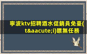 寧波ktv招聘酒水促銷員免臺(tái)瞟無任務(wù)革