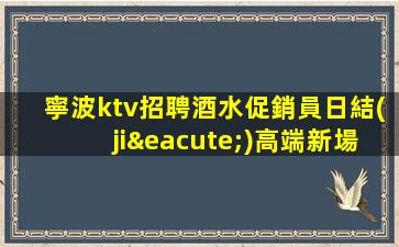 寧波ktv招聘酒水促銷員日結(jié)高端新場KTV缺人