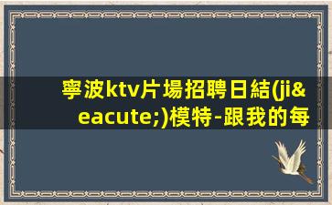 寧波ktv片場招聘日結(jié)模特-跟我的每天二班