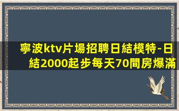 寧波ktv片場招聘日結模特-日結2000起步每天70間房爆滿