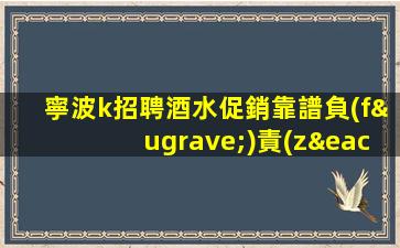 寧波k招聘酒水促銷靠譜負(fù)責(zé)領(lǐng)隊(duì)直招土石
