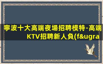 寧波十大高端夜場招聘模特-高端KTV招聘新人負(fù)責(zé)到底