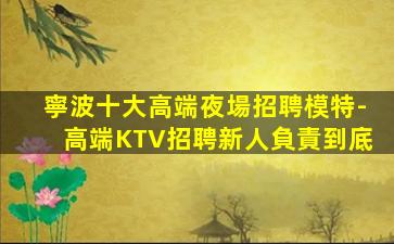 寧波十大高端夜場招聘模特-高端KTV招聘新人負責到底