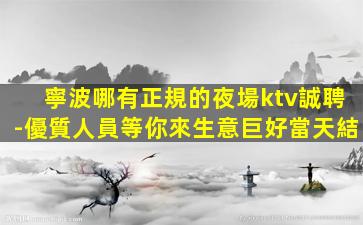 寧波哪有正規的夜場ktv誠聘-優質人員等你來生意巨好當天結