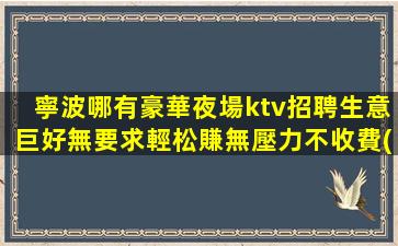 寧波哪有豪華夜場ktv招聘生意巨好無要求輕松賺無壓力不收費(fèi)