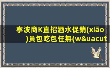 寧波商K直招酒水促銷(xiāo)員包吃包住無(wú)任務(wù)增
