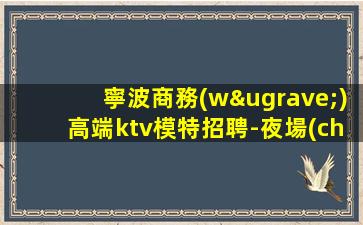 寧波商務(wù)高端ktv模特招聘-夜場(chǎng)求職招聘信息已發(fā)布