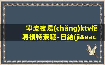 寧波夜場(chǎng)ktv招聘模特兼職-日結(jié)1500起薪資保底