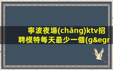 寧波夜場(chǎng)ktv招聘模特每天最少一個(gè)房
