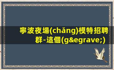 寧波夜場(chǎng)模特招聘群-這個(gè)團(tuán)隊(duì)有實(shí)力