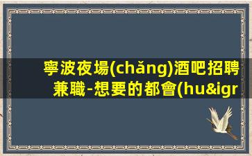 寧波夜場(chǎng)酒吧招聘兼職-想要的都會(huì)有