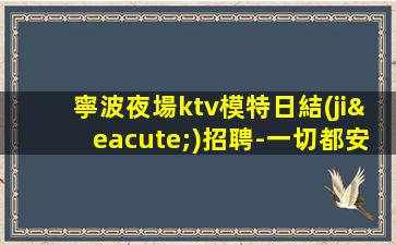 寧波夜場ktv模特日結(jié)招聘-一切都安排到位