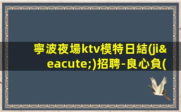 寧波夜場ktv模特日結(jié)招聘-良心負(fù)責(zé)靠譜帶新人無壓力入職