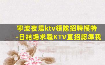 寧波夜場ktv領隊招聘模特-日結場求職KTV直招認準我
