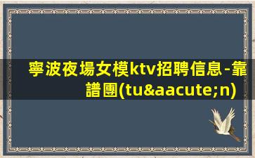 寧波夜場女模ktv招聘信息-靠譜團(tuán)隊請選擇我們