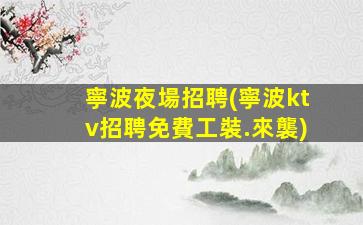 寧波夜場招聘(寧波ktv招聘免費工裝.來襲)