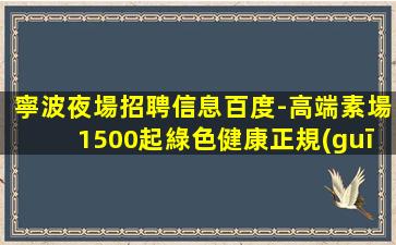 寧波夜場招聘信息百度-高端素場1500起綠色健康正規(guī)