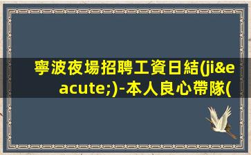 寧波夜場招聘工資日結(jié)-本人良心帶隊(duì)合作共贏