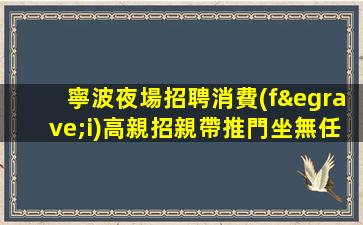 寧波夜場招聘消費(fèi)高親招親帶推門坐無任務(wù)寧波