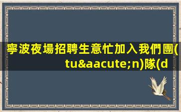 寧波夜場招聘生意忙加入我們團(tuán)隊(duì)帶你賺米寧波