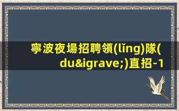 寧波夜場招聘領(lǐng)隊(duì)直招-1800起當(dāng)日結(jié)清做夜場跟我就對(duì)