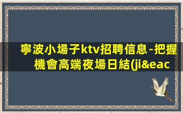 寧波小場子ktv招聘信息-把握機會高端夜場日結(jié)1500起誠聘