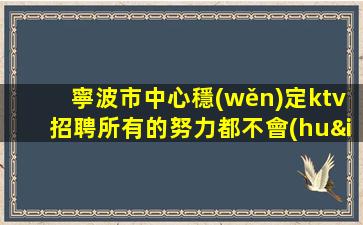 寧波市中心穩(wěn)定ktv招聘所有的努力都不會(huì)白費(fèi)寧波