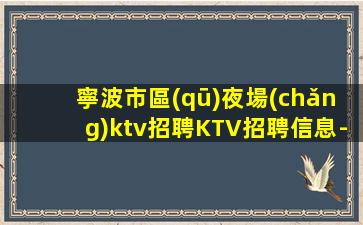寧波市區(qū)夜場(chǎng)ktv招聘KTV招聘信息-真實(shí)靠譜