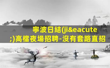 寧波日結(jié)高檔夜場招聘-沒有套路直招