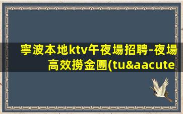 寧波本地ktv午夜場招聘-夜場高效撈金團(tuán)隊(duì)駐場大量招新人