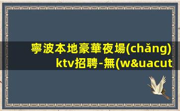 寧波本地豪華夜場(chǎng)ktv招聘-無(wú)要雜費(fèi)生意穩(wěn)定班多