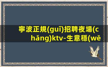 寧波正規(guī)招聘夜場(chǎng)ktv-生意穩(wěn)定好上班當(dāng)天結(jié)