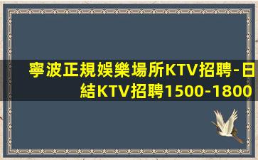 寧波正規娛樂場所KTV招聘-日結KTV招聘1500-1800