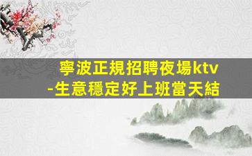 寧波正規招聘夜場ktv-生意穩定好上班當天結
