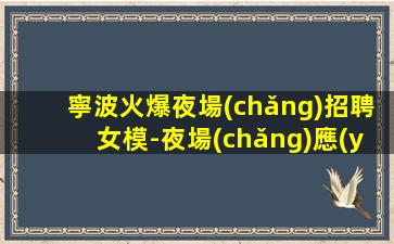 寧波火爆夜場(chǎng)招聘女模-夜場(chǎng)應(yīng)聘查看