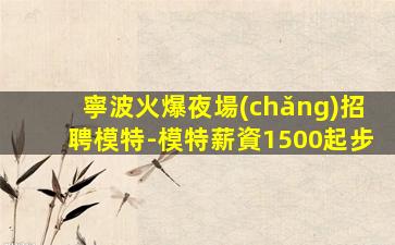 寧波火爆夜場(chǎng)招聘模特-模特薪資1500起步