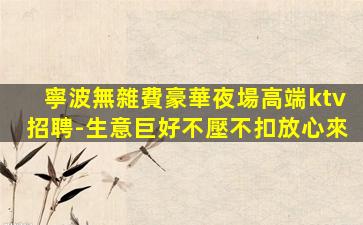 寧波無雜費豪華夜場高端ktv招聘-生意巨好不壓不扣放心來