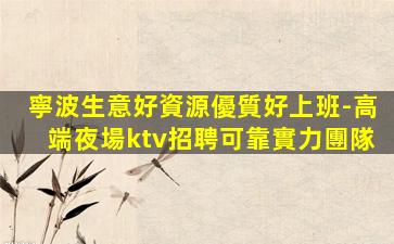 寧波生意好資源優質好上班-高端夜場ktv招聘可靠實力團隊