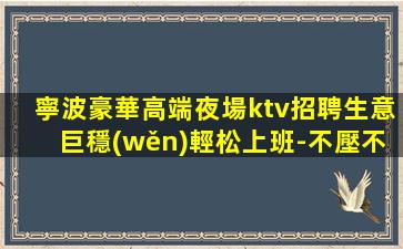 寧波豪華高端夜場ktv招聘生意巨穩(wěn)輕松上班-不壓不扣
