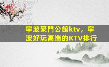 寧波豪門公館ktv，寧波好玩高端的KTV排行