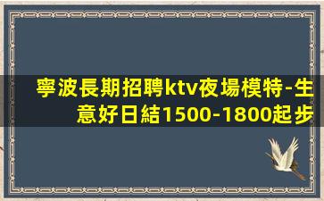 寧波長期招聘ktv夜場模特-生意好日結1500-1800起步