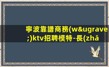 寧波靠譜商務(wù)ktv招聘模特-長(zhǎng)期每天二班自家場(chǎng)所