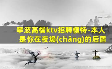 寧波高檔ktv招聘模特-本人是你在夜場(chǎng)的后盾