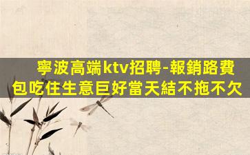 寧波高端ktv招聘-報銷路費包吃住生意巨好當天結不拖不欠