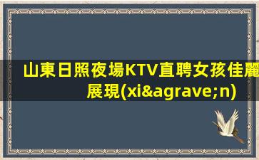 山東日照夜場KTV直聘女孩佳麗展現(xiàn)你的魅力—山東日照高端ktv招聘長期沒有訂房任務(wù)