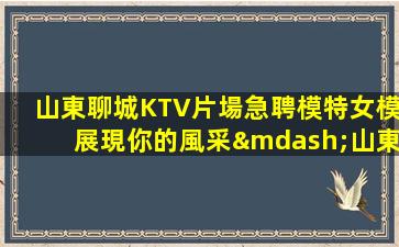 山東聊城KTV片場急聘模特女模展現你的風采—山東聊城夜場招聘KTV招聘信息日結急缺人