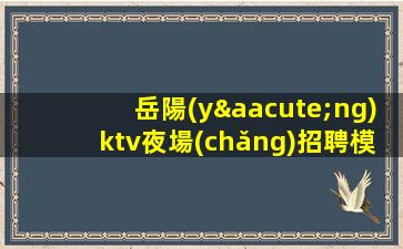 岳陽(yáng)ktv夜場(chǎng)招聘模特-沒(méi)夢(mèng)想何必夜場(chǎng)