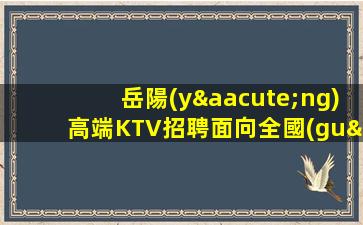 岳陽(yáng)高端KTV招聘面向全國(guó)招賢納士