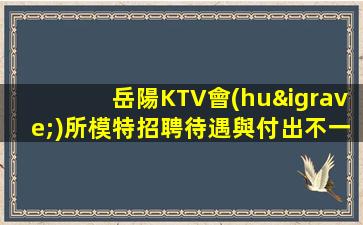 岳陽KTV會(huì)所模特招聘待遇與付出不一定成正比.越努力越幸運(yùn)